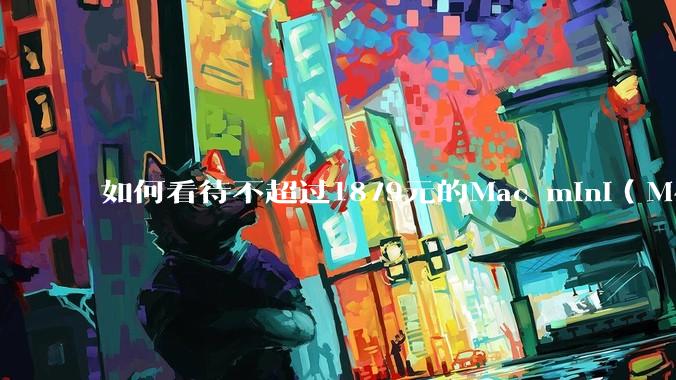 如何看待不超过1879元的Mac mini（M4+16/256GB+票），易用性吊打同级其他台式电脑？